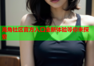 海角社区官方入口全新体验等你来探索