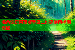 海角论坛网页版登录二维码使用指南揭秘