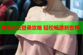 海角论坛登录攻略 轻松畅游新世界