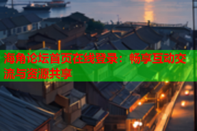 海角论坛首页在线登录：畅享互动交流与资源共享