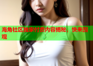 海角社区独家付费内容揭秘，快来围观