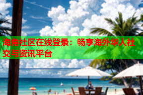海角社区在线登录：畅享海外华人社交与资讯平台