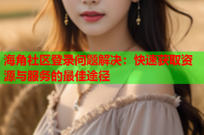 海角社区登录问题解决：快速获取资源与服务的最佳途径