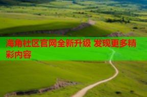 海角社区官网全新升级 发现更多精彩内容