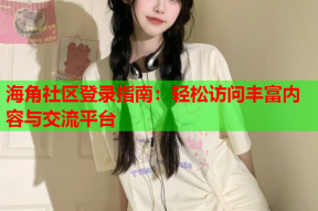海角社区登录指南：轻松访问丰富内容与交流平台