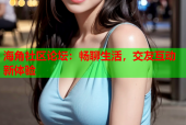 海角社区论坛：畅聊生活，交友互动新体验