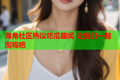 海角社区热议吃瓜趣闻 让我们一起围观吧