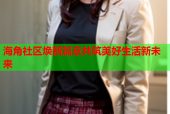 海角社区焕新篇章共筑美好生活新未来