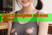 海角社区神秘视频揭秘 探索未知的奇幻世界