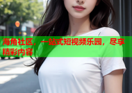 海角社区，一站式短视频乐园，尽享精彩内容