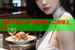海角社区2024全新登录入口震撼上线