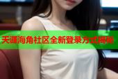 天涯海角社区全新登录方式揭秘