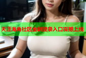 天涯海角社区全新登录入口震撼上线
