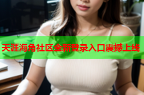 天涯海角社区全新登录入口震撼上线