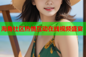 海角社区热情互动在线视频盛宴