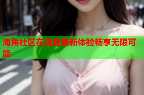 海角社区在线登录新体验畅享无限可能