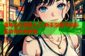海角论坛登录入口 新手指南与精彩互动等你来探索