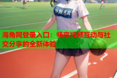 海角网登录入口：畅享视频互动与社交分享的全新体验