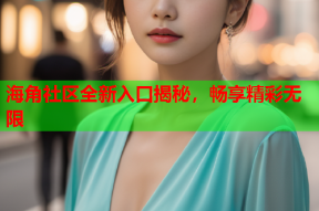 海角社区全新入口揭秘，畅享精彩无限