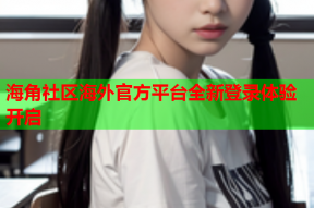 海角社区海外官方平台全新登录体验开启