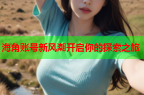 海角账号新风潮开启你的探索之旅