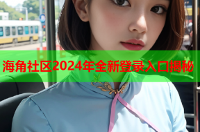 海角社区2024年全新登录入口揭秘