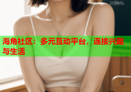 海角社区：多元互动平台，连接兴趣与生活