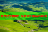 海角社交视频：探索未知的精彩瞬间