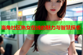 海角社区熟女在线的魅力与智慧探索
