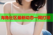 海角社区最新动态一网打尽