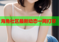 海角社区最新动态一网打尽