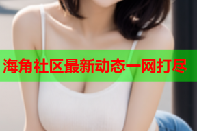 海角社区最新动态一网打尽