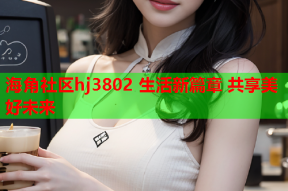 海角社区hj3802 生活新篇章 共享美好未来