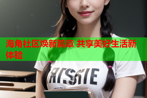 海角社区焕新篇章 共享美好生活新体验