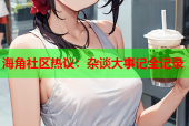 海角社区热议：杂谈大事记全记录