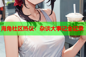 海角社区热议：杂谈大事记全记录