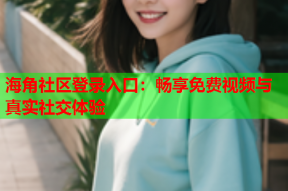 海角社区登录入口：畅享免费视频与真实社交体验