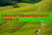 海角社区海外登录全新体验开启你的全球探索之旅
