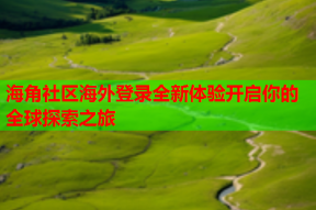 海角社区海外登录全新体验开启你的全球探索之旅