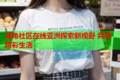 海角社区在线亚洲探索新视野 共享精彩生活