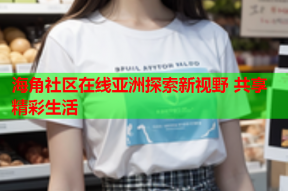 海角社区在线亚洲探索新视野 共享精彩生活