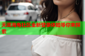 天涯海角社区全新登录体验等你来探索