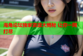 海角论坛独家资源大揭秘 让你一网打尽