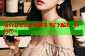 海角论坛每日新鲜事 热门话题一网打尽