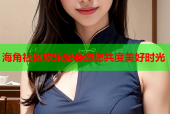 海角社区欢乐聚会邀您共度美好时光
