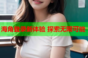 海角登录新体验 探索无限可能