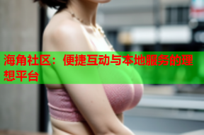 海角社区：便捷互动与本地服务的理想平台