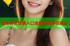 海角首页登录入口全新体验尽在指尖