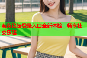 海角论坛登录入口全新体验，畅享社交乐趣