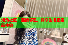 海角社区：连接邻里，畅享生活服务新体验